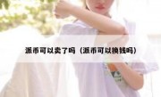 派币可以卖了吗（派币可以换钱吗）