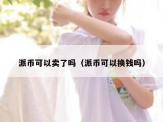 派币可以卖了吗（派币可以换钱吗）