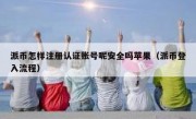 派币怎样注册认证账号呢安全吗苹果（派币登入流程）