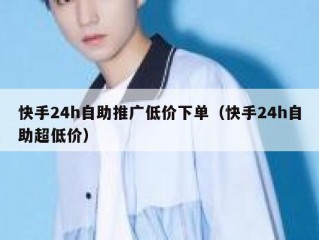 快手24h自助推广低价下单（快手24h自助超低价）