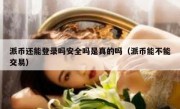 派币还能登录吗安全吗是真的吗（派币能不能交易）