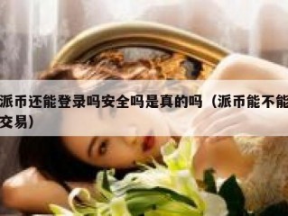 派币还能登录吗安全吗是真的吗（派币能不能交易）