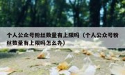 个人公众号粉丝数量有上限吗（个人公众号粉丝数量有上限吗怎么办）