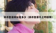 派币登录网址是多少（派币登录不上咋回事）