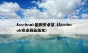 facebook最新安卓版（facebook安卓最新版本）