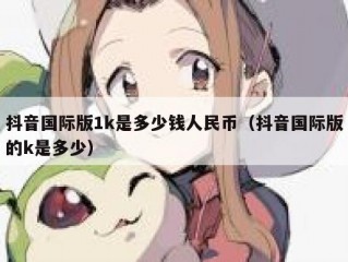 抖音国际版1k是多少钱人民币（抖音国际版的k是多少）
