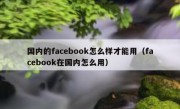 国内的facebook怎么样才能用（facebook在国内怎么用）