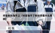 抖音粉丝加不上（抖音加不了粉丝团是什么原因）