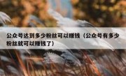 公众号达到多少粉丝可以赚钱（公众号有多少粉丝就可以赚钱了）