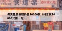 每天免费领取抖音10000赞（抖音赞10000只需一毛）