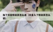 加了抖音粉丝团怎么退（抖音入了粉丝团怎么退）