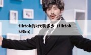 tiktok的k代表多少（tiktok k和m）
