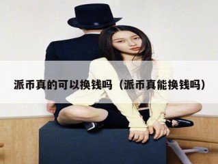 派币真的可以换钱吗（派币真能换钱吗）