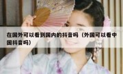 在国外可以看到国内的抖音吗（外国可以看中国抖音吗）