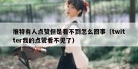推特有人点赞但是看不到怎么回事（twitter我的点赞看不见了）