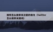 推特怎么搜索关注者的推文（twitter怎么搜索关键词）