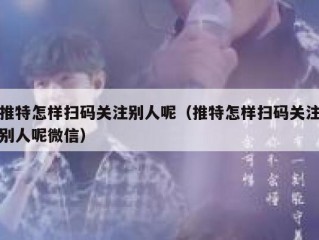 推特怎样扫码关注别人呢（推特怎样扫码关注别人呢微信）