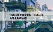tiktok算中国企业吗（tiktok算中国企业吗贴吧）