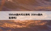 tiktok国内可以用吗（tikto国内能用吗）