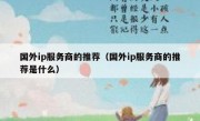 国外ip服务商的推荐（国外ip服务商的推荐是什么）