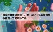 抖音视频播放量到一万就不动了（抖音视频播放量到一万就不动了吗）