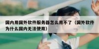 国内用国外软件服务器怎么用不了（国外软件为什么国内无法使用）