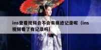 ins查看视频会不会有痕迹记录呢（ins视频看了有记录吗）