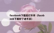 facebook下载后打不开（facebook下载好了进不去）