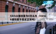 tiktok播放量为0怎么办（tiktok播放量不稳定正常吗）