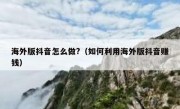 海外版抖音怎么做?（如何利用海外版抖音赚钱）