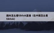 国内怎么看tiktok直播（在中国怎么看tiktok）