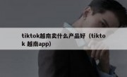 tiktok越南卖什么产品好（tiktok 越南app）