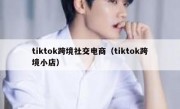 tiktok跨境社交电商（tiktok跨境小店）