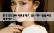 抖音国际版如何搜索用户（国际版抖音在哪里搜索用户）