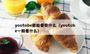 youtube都能看些什么（youtube一般看什么）