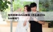 如何利用tiktok赚钱（怎么通过tiktok赚钱?）