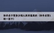 快手点个赞多少钱人民币是真的（快手点赞1块一百个）