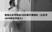 微信公众号粉丝3000算不算网红（公众号2000粉丝月收入）