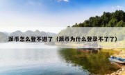派币怎么登不进了（派币为什么登录不了了）