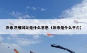派币注册网址是什么意思（派币是什么平台）