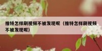 推特怎样刷视频不被发现呢（推特怎样刷视频不被发现呢）