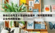 微信公众号怎么促进粉丝增长（如何提高微信公众号的粉丝量）