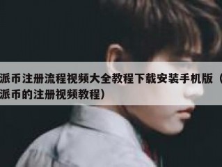 派币注册流程视频大全教程下载安装手机版（派币的注册视频教程）