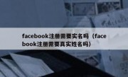 facebook注册需要实名吗（facebook注册需要真实姓名吗）