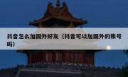 抖音怎么加国外好友（抖音可以加国外的账号吗）
