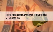 ins有没有浏览历史的软件（有没有跟ins一样的软件）