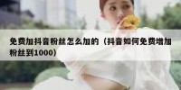 免费加抖音粉丝怎么加的（抖音如何免费增加粉丝到1000）