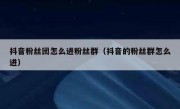 抖音粉丝团怎么进粉丝群（抖音的粉丝群怎么进）