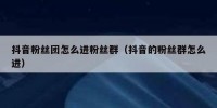 抖音粉丝团怎么进粉丝群（抖音的粉丝群怎么进）