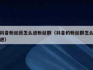 抖音粉丝团怎么进粉丝群（抖音的粉丝群怎么进）